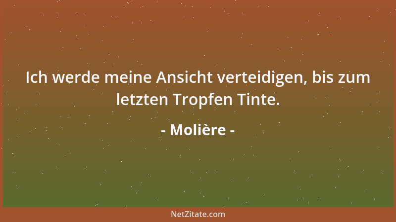 Molière - Ich werde meine Ansicht verteidigen, bis zum letzten Tropfen Tinte....
