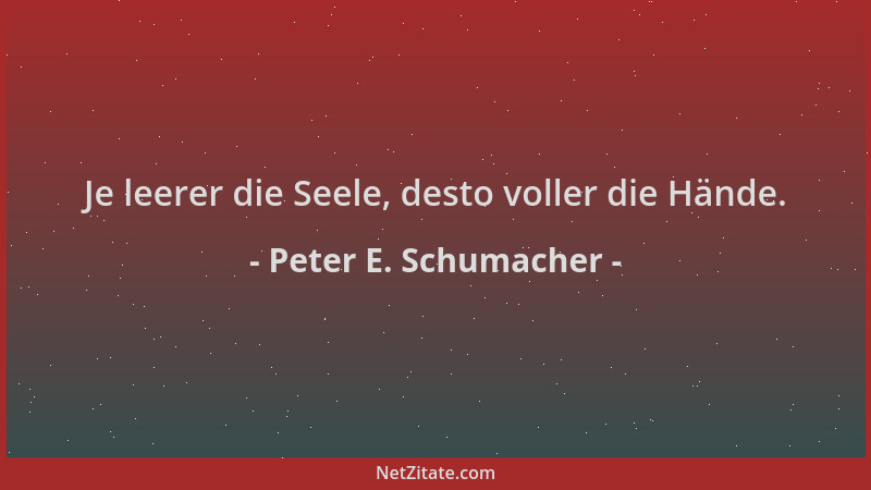 Peter E. Schumacher - Je leerer die Seele, desto voller die Hände....