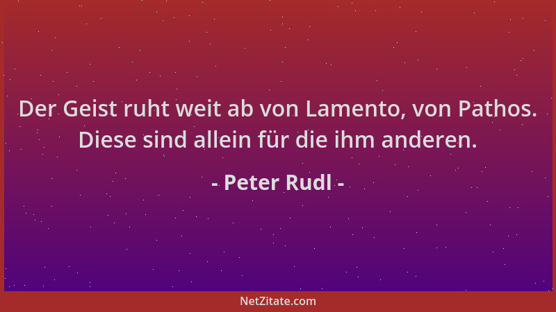 Peter Rudl - Der Geist ruht weit ab von Lamento, von Pathos. Diese sind allein für die ihm anderen....