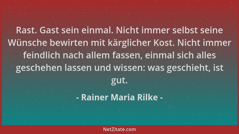 Rainer Maria Rilke - Rast. Gast sein einmal. Nicht immer selbst seine Wünsche bewirten mit kärglicher Kost. Nicht immer fei...
