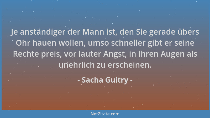 Sacha Guitry - Je anständiger der Mann ist, den Sie gerade übers Ohr hauen wollen, umso schneller gibt er seine Rechte prei...