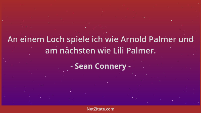 Sean Connery - An einem Loch spiele ich wie Arnold Palmer und am nächsten wie Lili Palmer....