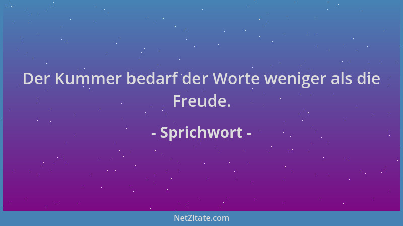 Sprichwort - Der Kummer bedarf der Worte weniger als die Freude....
