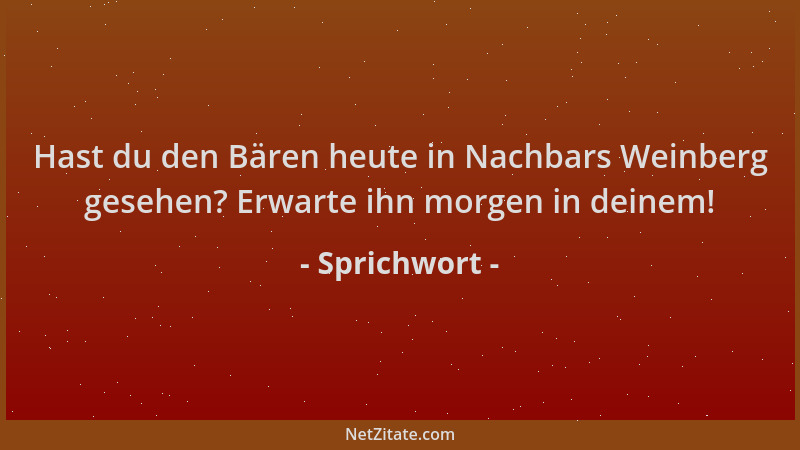 Sprichwort - Hast du den Bären heute in Nachbars Weinberg gesehen? Erwarte ihn morgen in deinem!...