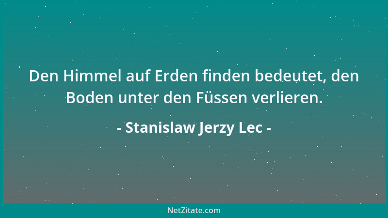 Stanislaw Jerzy Lec - Den Himmel auf Erden finden bedeutet, den Boden unter den Füssen verlieren....