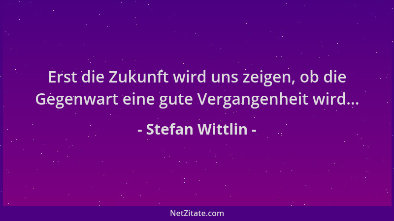 Stefan Wittlin - Erst die Zukunft wird uns zeigen, ob die Gegenwart eine gute Vergangenheit wird......