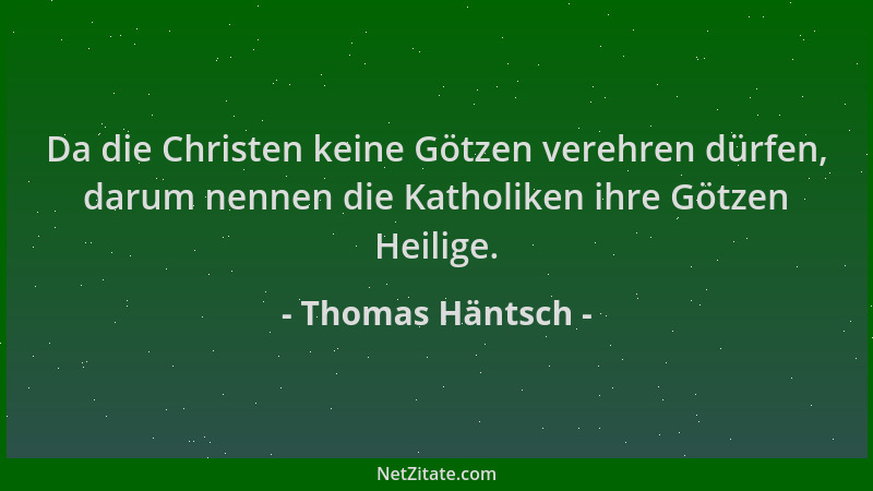 Thomas Häntsch - Da die Christen keine Götzen verehren dürfen, darum nennen die Katholiken ihre Götzen Heilige....