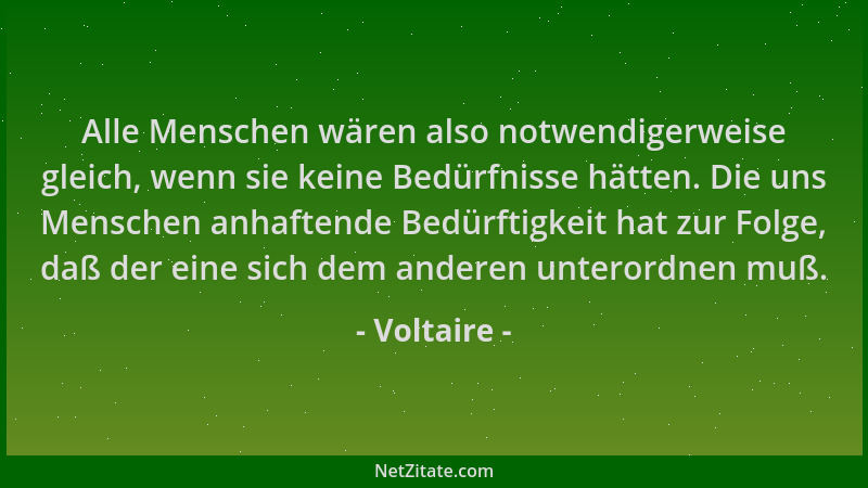 Voltaire - Alle Menschen wären also notwendigerweise gleich, wenn sie keine Bedürfnisse hätten. Die uns Menschen anhaftende...