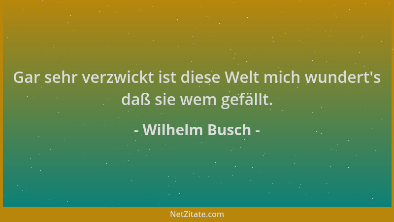 Wilhelm Busch - Gar sehr verzwickt ist diese Welt mich wundert 's daß sie wem gefällt....
