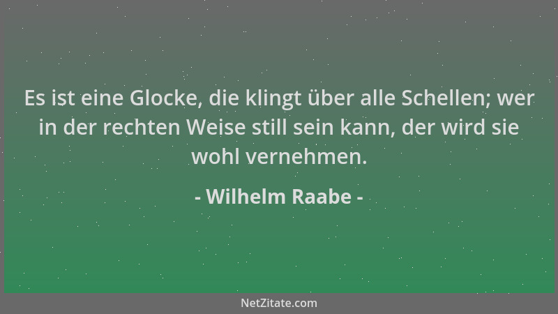 Wilhelm Raabe - Es ist eine Glocke, die klingt über alle Schellen; wer in der rechten Weise still sein kann, der wird sie w...