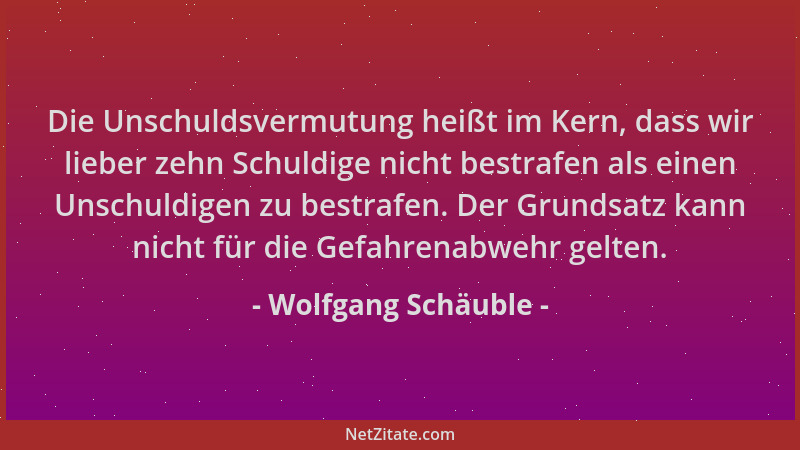 Wolfgang Schäuble - Die Unschuldsvermutung heißt im Kern, dass wir lieber zehn Schuldige nicht bestrafen als einen Unschuld...