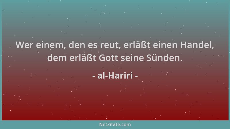 al-Hariri - Wer einem, den es reut, erläßt einen Handel, dem erläßt Gott seine Sünden....