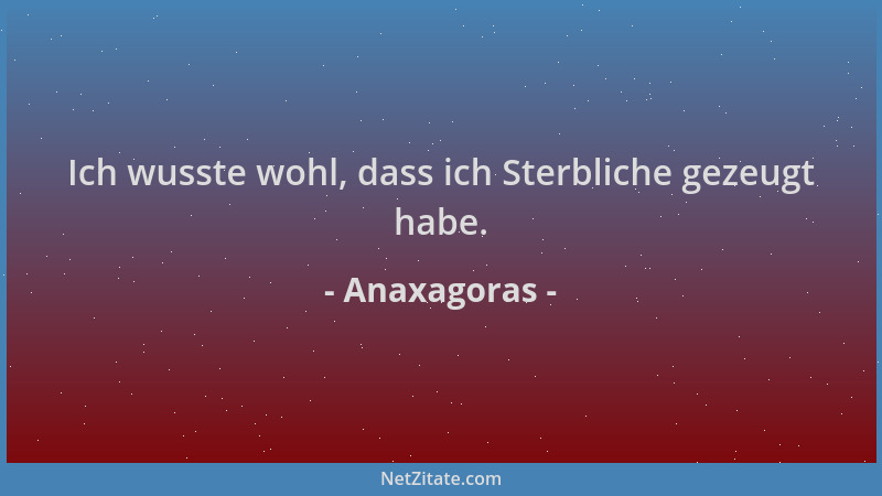 Anaxagoras - Ich wusste wohl, dass ich Sterbliche gezeugt habe....