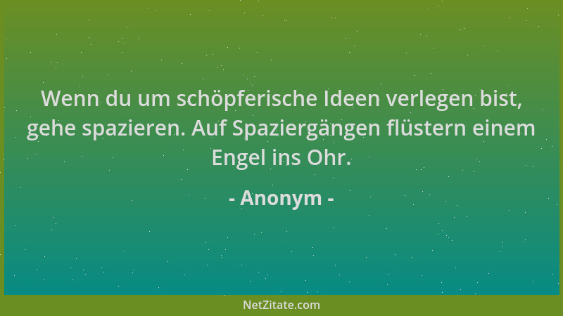 Anonym - Wenn du um schöpferische Ideen verlegen bist, gehe spazieren. Auf Spaziergängen flüstern einem Engel ins Ohr....