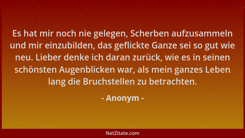Anonym - Es hat mir noch nie gelegen, Scherben aufzusammeln und mir einzubilden, das geflickte Ganze sei so gut wie neu. Li...