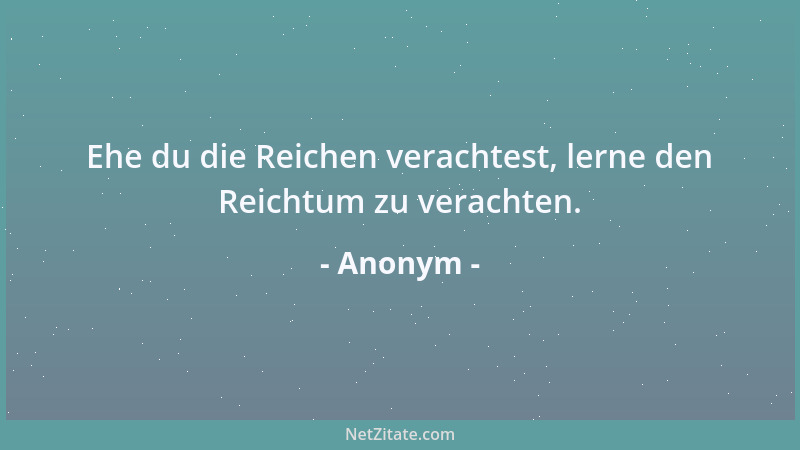 Anonym - Ehe du die Reichen verachtest, lerne den Reichtum zu verachten....