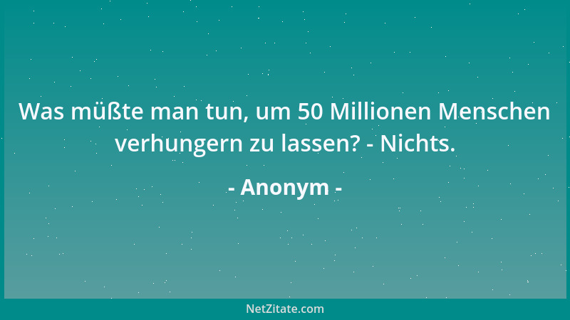 Anonym - Was müßte man tun, um 50 Millionen Menschen verhungern zu lassen? - Nichts....