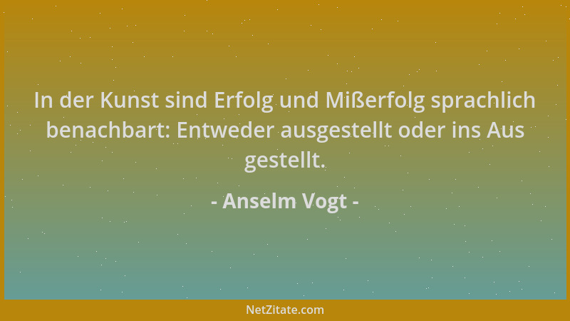 Anselm Vogt - In der Kunst sind Erfolg und Mißerfolg sprachlich benachbart: Entweder ausgestellt oder ins Aus gestellt....