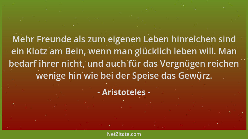 Aristoteles - Mehr Freunde als zum eigenen Leben hinreichen sind ein Klotz am Bein, wenn man glücklich leben will. Man beda...
