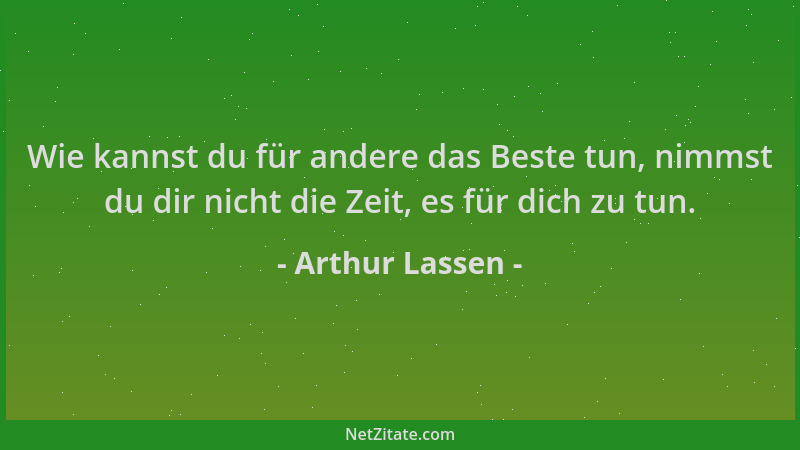 Arthur Lassen - Wie kannst du für andere das Beste tun, nimmst du dir nicht die Zeit, es für dich zu tun....