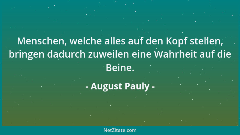 August Pauly - Menschen, welche alles auf den Kopf stellen, bringen dadurch zuweilen eine Wahrheit auf die Beine....