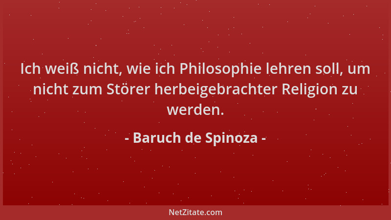 Baruch de Spinoza - Ich weiß nicht, wie ich Philosophie lehren soll, um nicht zum Störer herbeigebrachter Religion zu werde...
