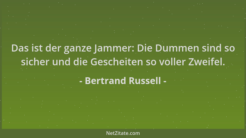 Bertrand Russell - Das ist der ganze Jammer: Die Dummen sind so sicher und die Gescheiten so voller Zweifel....
