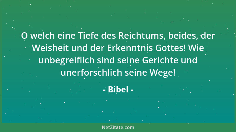 Bibel - O welch eine Tiefe des Reichtums, beides, der Weisheit und der Erkenntnis Gottes! Wie unbegreiflich sind seine Geri...