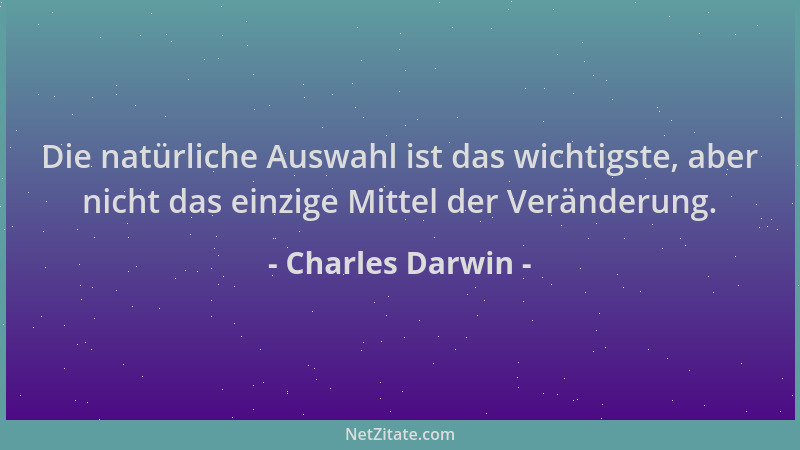 Charles Darwin - Die natürliche Auswahl ist das wichtigste, aber nicht das einzige Mittel der Veränderung....