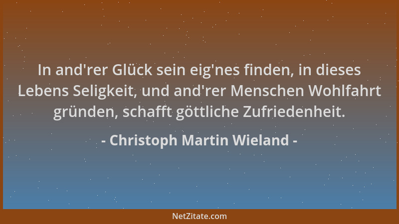 Christoph Martin Wieland - In and 'rer Glück sein eig 'nes finden, in dieses Lebens Seligkeit, und and 'rer Menschen Wohlfahrt...