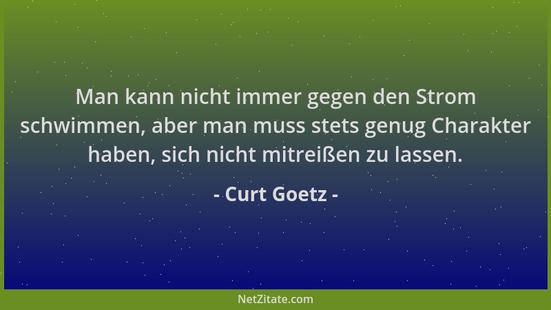 Curt Goetz - Man kann nicht immer gegen den Strom schwimmen, aber man muss stets genug Charakter haben, sich nicht mitreiße...