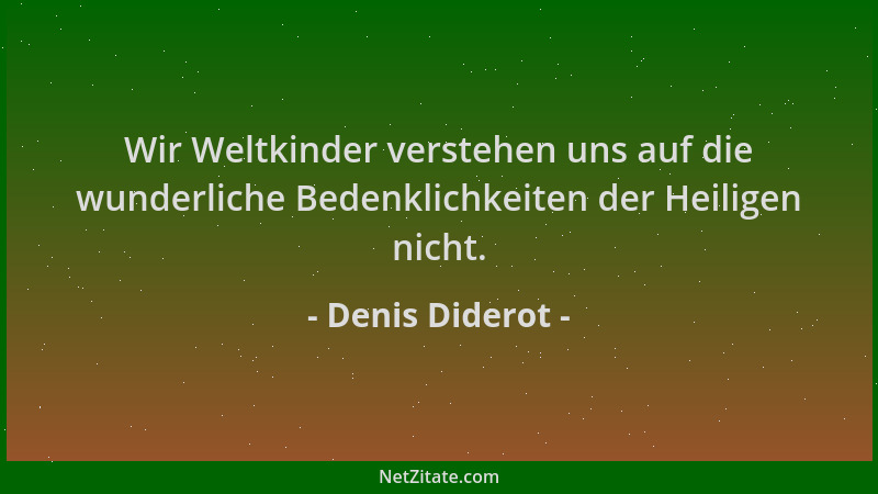 Denis Diderot - Wir Weltkinder verstehen uns auf die wunderliche Bedenklichkeiten der Heiligen nicht....