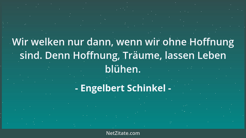 Engelbert Schinkel - Wir welken nur dann, wenn wir ohne Hoffnung sind. Denn Hoffnung, Träume, lassen Leben blühen....