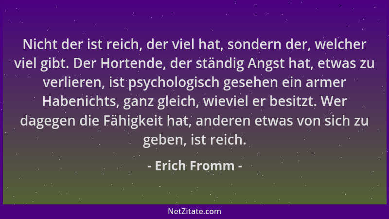 Erich Fromm - Nicht der ist reich, der viel hat, sondern der, welcher viel gibt. Der Hortende, der ständig Angst hat, etwas...