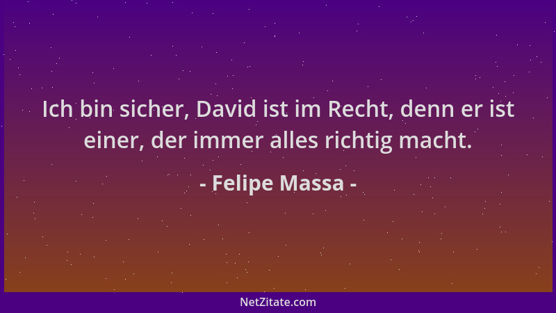 Felipe Massa - Ich bin sicher, David ist im Recht, denn er ist einer, der immer alles richtig macht....