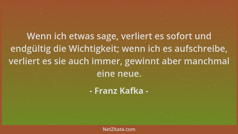 Franz Kafka - Wenn ich etwas sage, verliert es sofort und endgültig die Wichtigkeit; wenn ich es aufschreibe, verliert es s...
