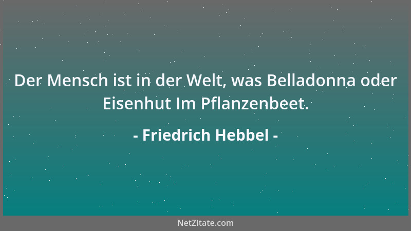 Friedrich Hebbel - Der Mensch ist in der Welt, was Belladonna oder Eisenhut Im Pflanzenbeet....