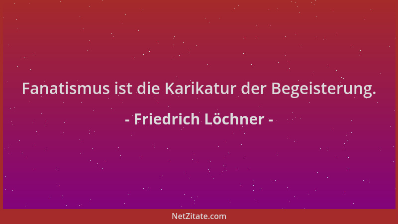 Friedrich Löchner - Fanatismus ist die Karikatur der Begeisterung....