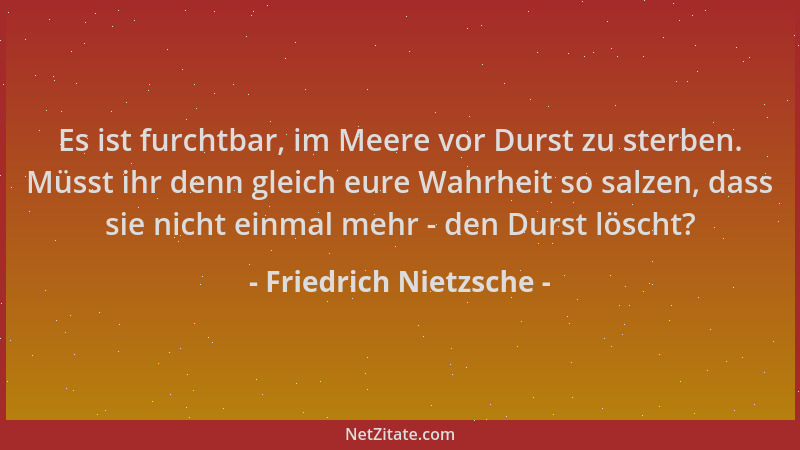 Friedrich Nietzsche - Es ist furchtbar, im Meere vor Durst zu sterben. Müsst ihr denn gleich eure Wahrheit so salzen, dass...