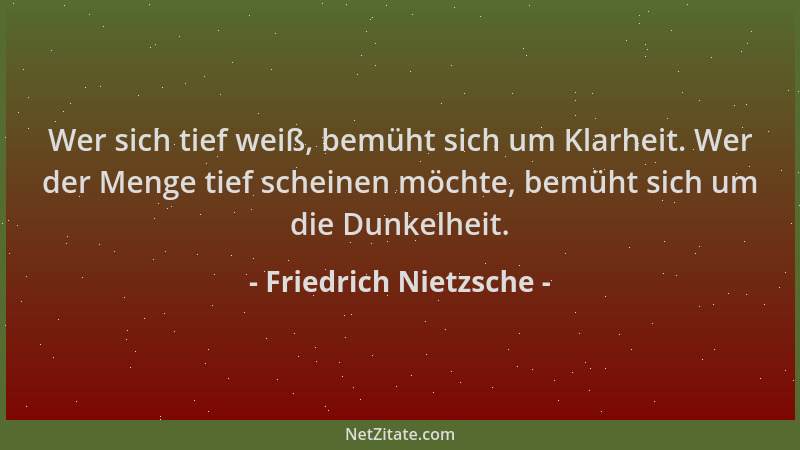 Friedrich Nietzsche - Wer sich tief weiß, bemüht sich um Klarheit. Wer der Menge tief scheinen möchte, bemüht sich um die D...