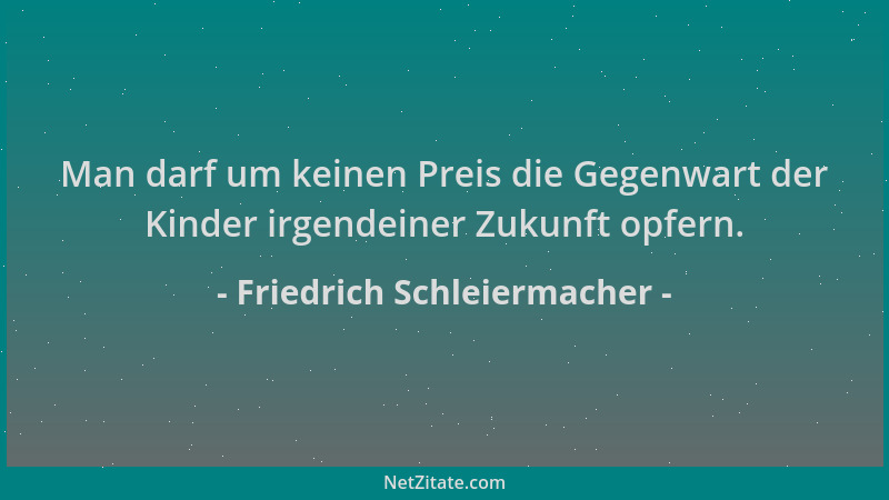 Friedrich Schleiermacher - Man darf um keinen Preis die Gegenwart der Kinder irgendeiner Zukunft opfern....