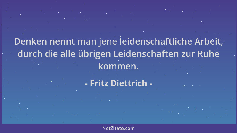 Fritz Diettrich - Denken nennt man jene leidenschaftliche Arbeit, durch die alle übrigen Leidenschaften zur Ruhe kommen....