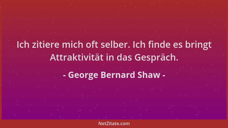 George Bernard Shaw - Ich zitiere mich oft selber. Ich finde es bringt Attraktivität in das Gespräch....