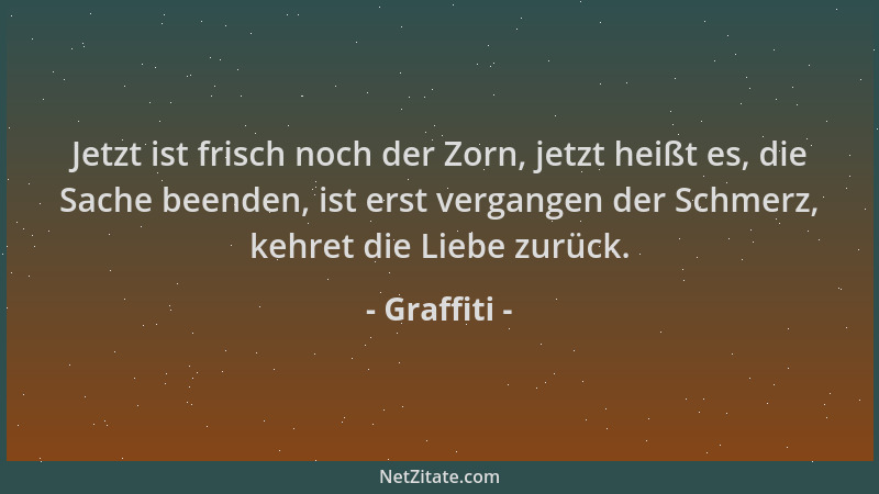 Graffiti - Jetzt ist frisch noch der Zorn, jetzt heißt es, die Sache beenden, ist erst vergangen der Schmerz, kehret die Li...