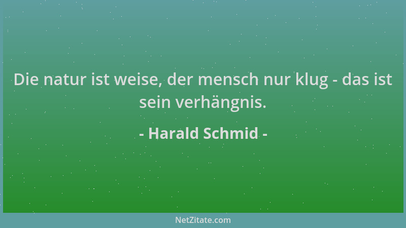 Harald Schmid - Die natur ist weise, der mensch nur klug - das ist sein verhängnis....