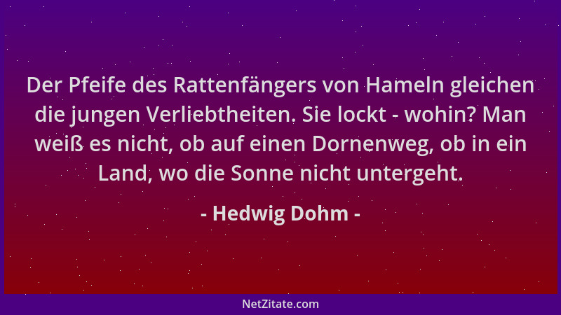 Hedwig Dohm - Der Pfeife des Rattenfängers von Hameln gleichen die jungen Verliebtheiten. Sie lockt - wohin? Man weiß es ni...