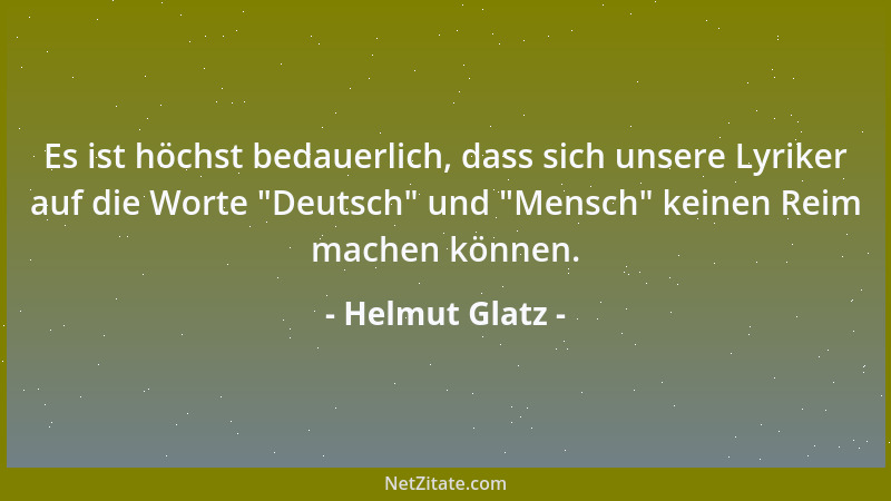 Helmut Glatz - Es ist höchst bedauerlich, dass sich unsere Lyriker auf die Worte  "Deutsch " und  "Mensch " keinen Reim machen...