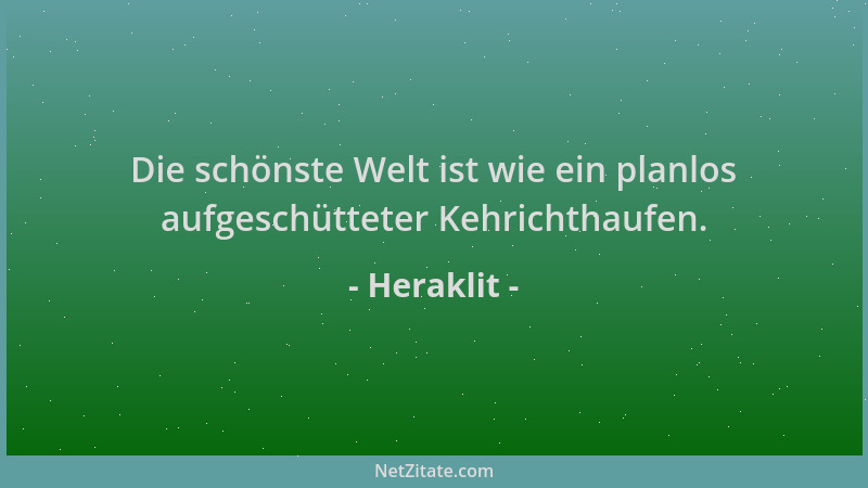 Heraklit - Die schönste Welt ist wie ein planlos aufgeschütteter Kehrichthaufen....