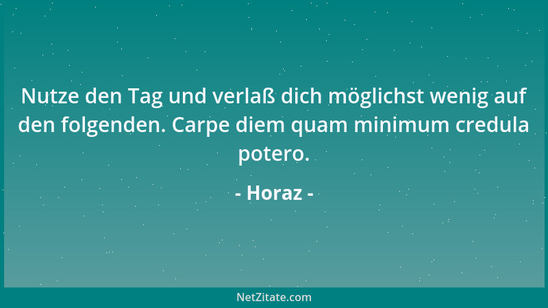 Horaz - Nutze den Tag und verlaß dich möglichst wenig auf den folgenden. Carpe diem quam minimum credula potero....