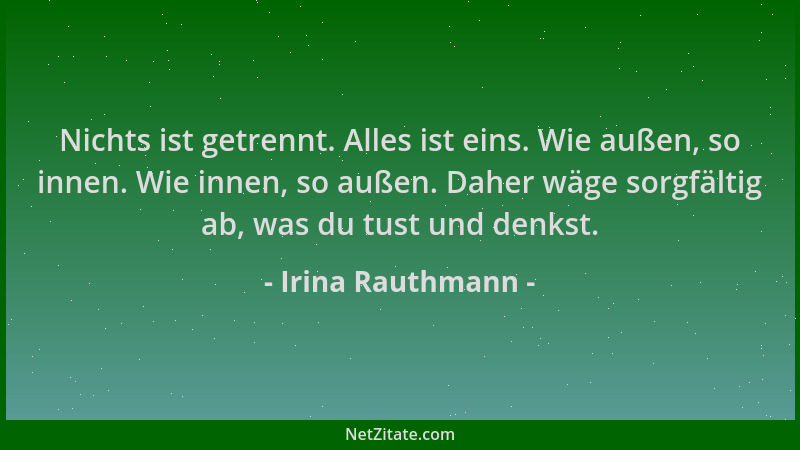 Irina Rauthmann - Nichts ist getrennt. Alles ist eins. Wie außen, so innen. Wie innen, so außen. Daher wäge sorgfältig ab,...